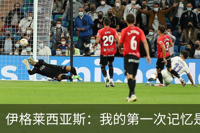 伊格莱西亚斯：我的第一次记忆是韩日世界杯，那让我非常生气