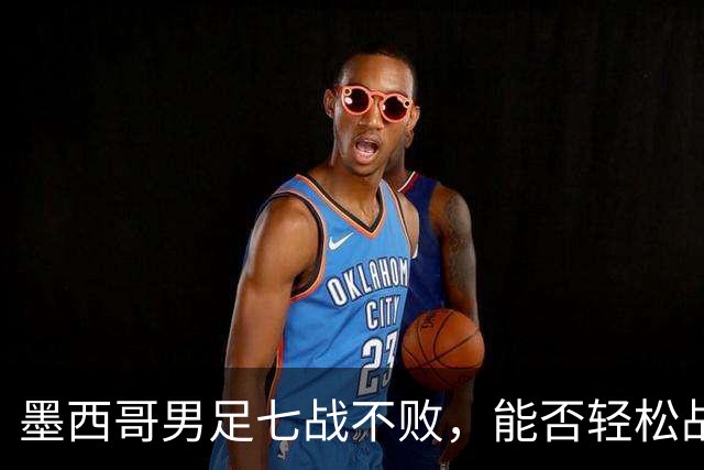 墨西哥男足七战不败，能否轻松战胜防守薄弱的塞尔维亚？