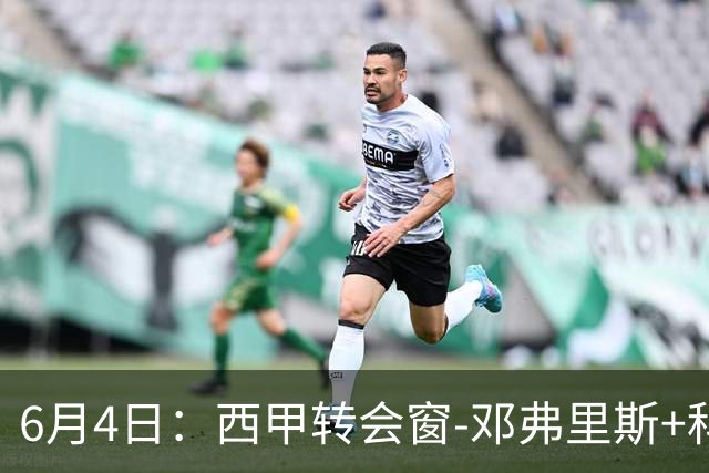 6月4日：西甲转会窗-邓弗里斯+科纳特将加盟皇马，巴萨和马竞继续酝酿补强